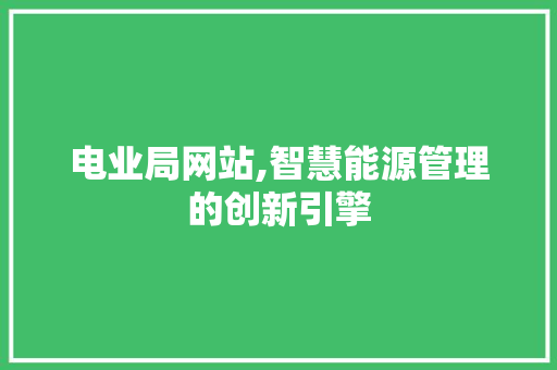 电业局网站,智慧能源管理的创新引擎