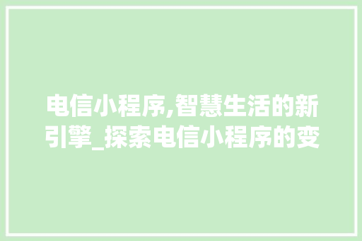 电信小程序,智慧生活的新引擎_探索电信小程序的变革之路