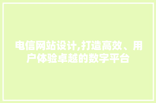电信网站设计,打造高效、用户体验卓越的数字平台