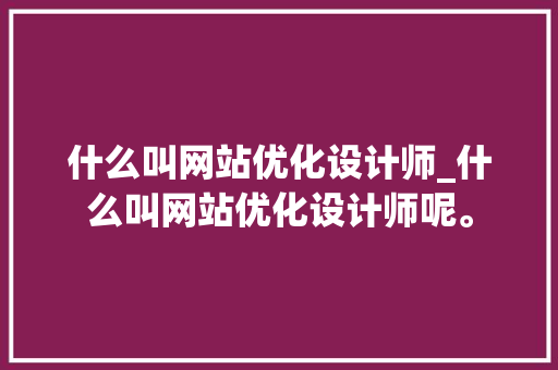 什么叫网站优化设计师_什么叫网站优化设计师呢。 百度SEO 什么叫网站优化设计师_什么叫网站优化设计师呢。 什么叫网站优化设计师_什么叫网站优化设计师呢。 百度SEO