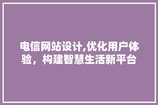 电信网站设计,优化用户体验，构建智慧生活新平台