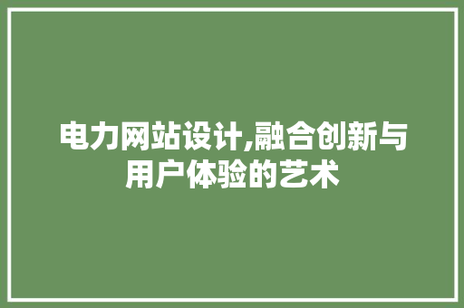 电力网站设计,融合创新与用户体验的艺术