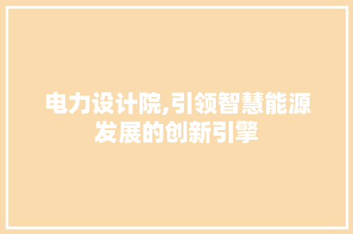 电力设计院,引领智慧能源发展的创新引擎