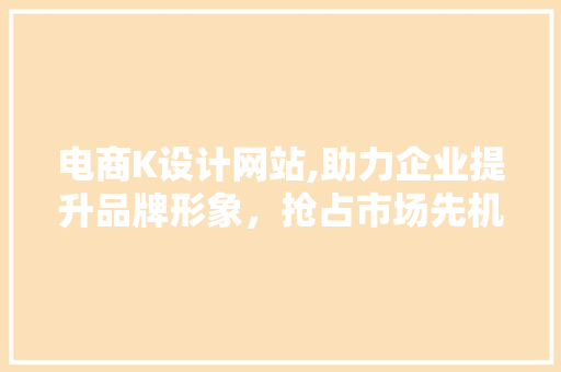 电商K设计网站,助力企业提升品牌形象，抢占市场先机