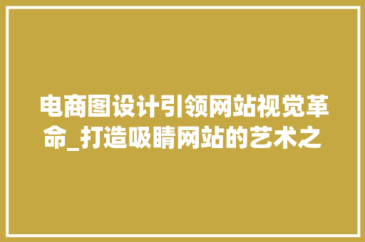 电商图设计引领网站视觉革命_打造吸睛网站的艺术之路