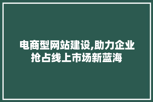 电商型网站建设,助力企业抢占线上市场新蓝海