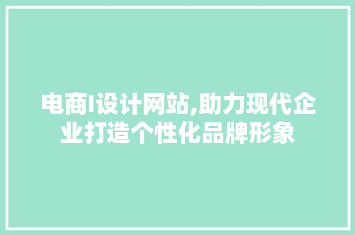 电商I设计网站,助力现代企业打造个性化品牌形象