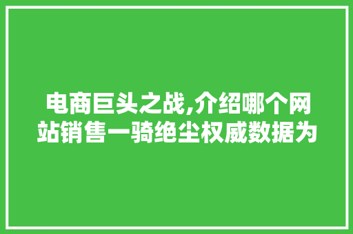 电商巨头之战,介绍哪个网站销售一骑绝尘权威数据为你揭晓