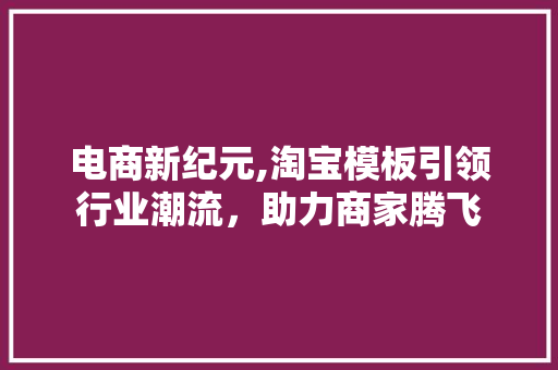 电商新纪元,淘宝模板引领行业潮流，助力商家腾飞