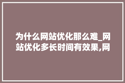 为什么网站优化那么难_网站优化多长时间有效果,网站优化为什么没效果。 为什么网站优化那么难_网站优化多长时间有效果,网站优化为什么没效果。 SEO关键词