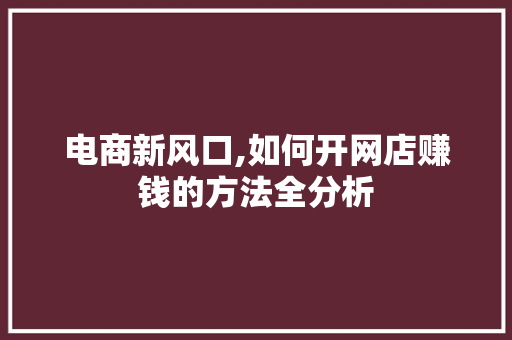 电商新风口,如何开网店赚钱的方法全分析