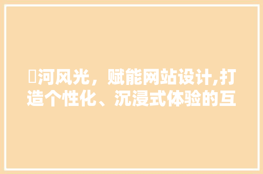 瀍河风光，赋能网站设计,打造个性化、沉浸式体验的互联网新地标