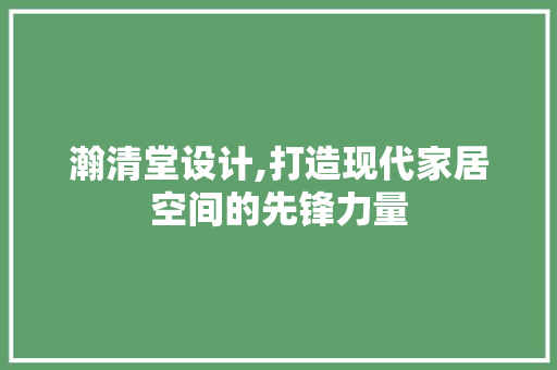 瀚清堂设计,打造现代家居空间的先锋力量