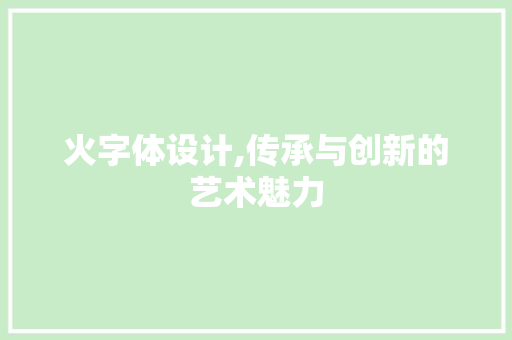 火字体设计,传承与创新的艺术魅力