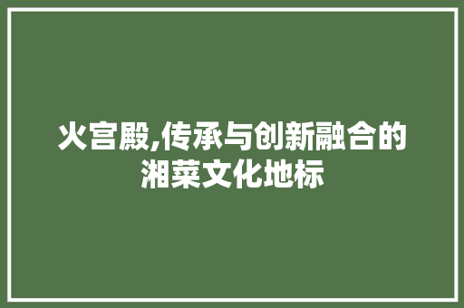 火宫殿,传承与创新融合的湘菜文化地标