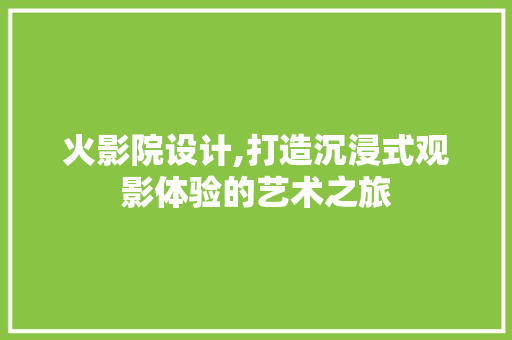 火影院设计,打造沉浸式观影体验的艺术之旅