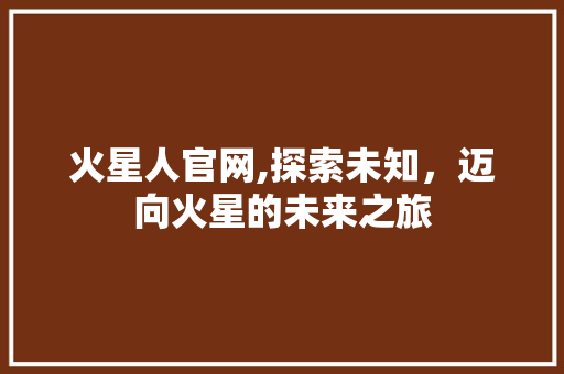 火星人官网,探索未知，迈向火星的未来之旅