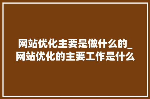 网站优化主要是做什么的_网站优化的主要工作是什么。 SEO关键词