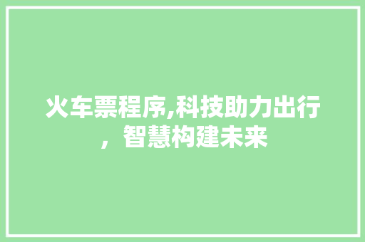 火车票程序,科技助力出行，智慧构建未来