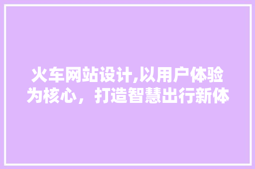 火车网站设计,以用户体验为核心，打造智慧出行新体验