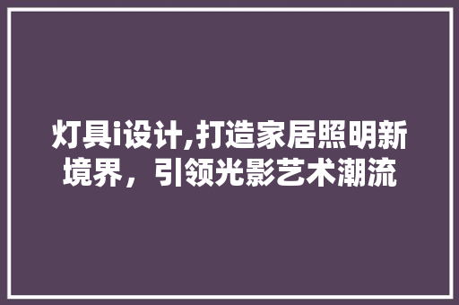 灯具i设计,打造家居照明新境界，引领光影艺术潮流