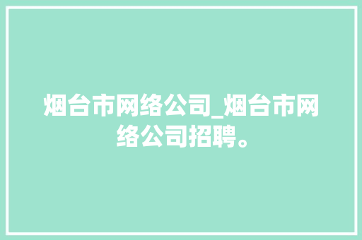 烟台市网络公司_烟台市网络公司招聘。