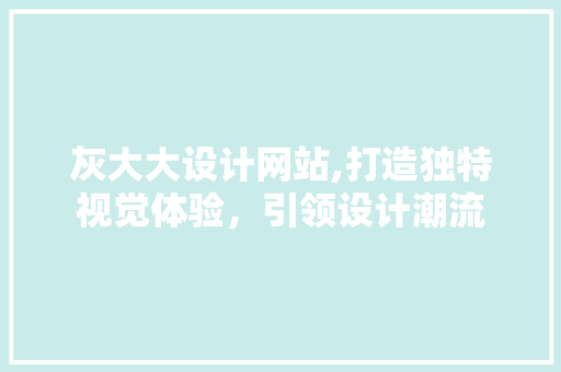 灰大大设计网站,打造独特视觉体验，引领设计潮流