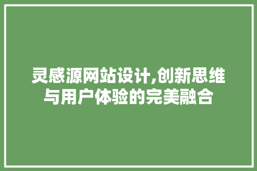 灵感源网站设计,创新思维与用户体验的完美融合