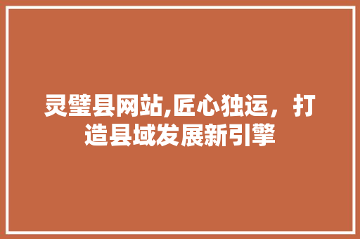 灵璧县网站,匠心独运，打造县域发展新引擎