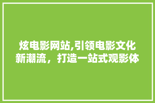 炫电影网站,引领电影文化新潮流，打造一站式观影体验