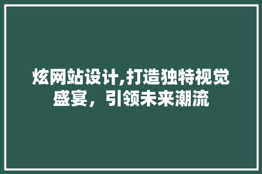 炫网站设计,打造独特视觉盛宴，引领未来潮流