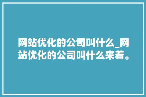 网站优化的公司叫什么_网站优化的公司叫什么来着。 网站优化的公司叫什么_网站优化的公司叫什么来着。 百度SEO