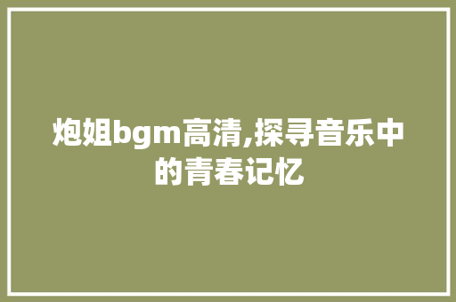 炮姐bgm高清,探寻音乐中的青春记忆