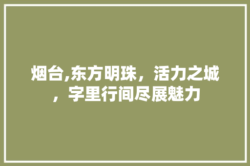 烟台,东方明珠，活力之城，字里行间尽展魅力