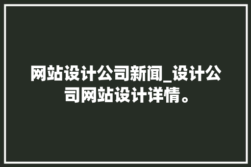 网站设计公司新闻_设计公司网站设计详情。 网站设计公司新闻_设计公司网站设计详情。 网站建设公司