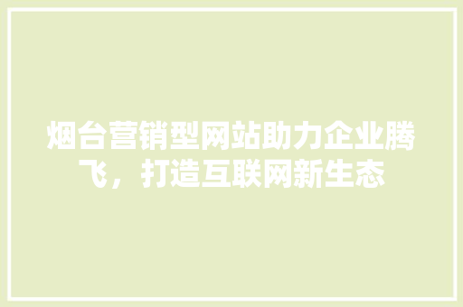 烟台营销型网站助力企业腾飞，打造互联网新生态