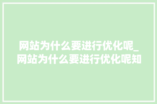 网站为什么要进行优化呢_网站为什么要进行优化呢知乎。 网站为什么要进行优化呢_网站为什么要进行优化呢知乎。 网站建设公司