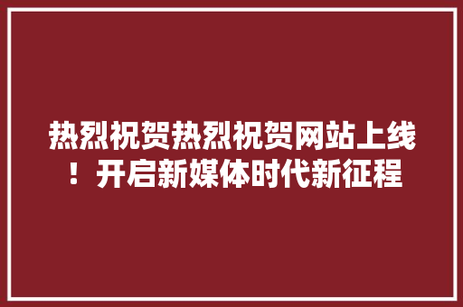 热烈祝贺热烈祝贺网站上线！开启新媒体时代新征程