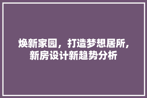 焕新家园，打造梦想居所,新房设计新趋势分析