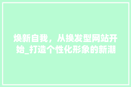 焕新自我，从换发型网站开始_打造个性化形象的新潮流
