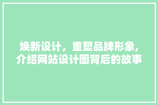 焕新设计，重塑品牌形象,介绍网站设计图背后的故事