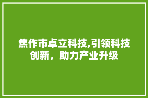 焦作市卓立科技,引领科技创新，助力产业升级