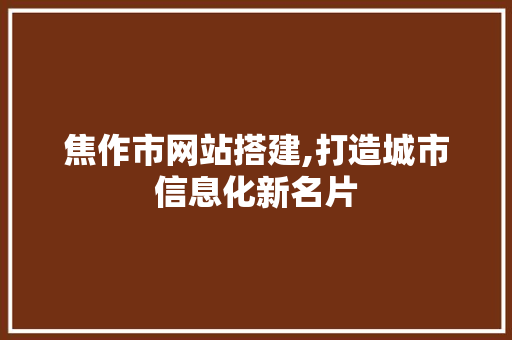 焦作市网站搭建,打造城市信息化新名片