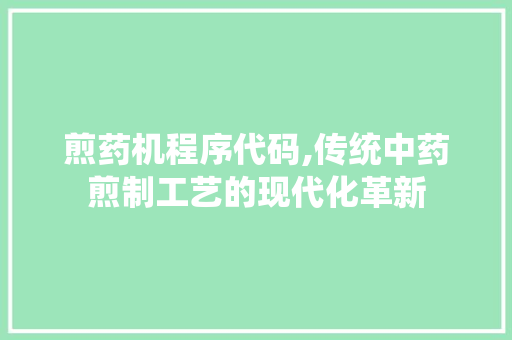 煎药机程序代码,传统中药煎制工艺的现代化革新