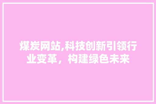 煤炭网站,科技创新引领行业变革，构建绿色未来