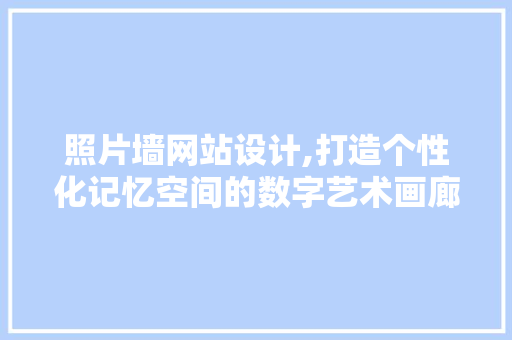 照片墙网站设计,打造个性化记忆空间的数字艺术画廊 照片墙网站设计,打造个性化记忆空间的数字艺术画廊 必应SEO