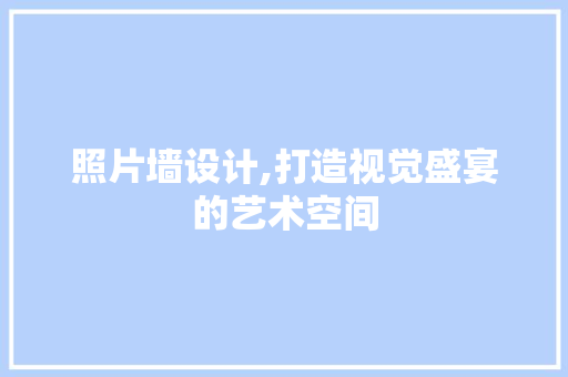 照片墙设计,打造视觉盛宴的艺术空间 照片墙设计,打造视觉盛宴的艺术空间 搜狗SEO