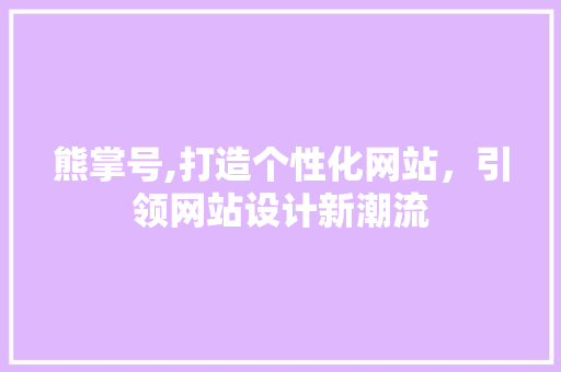 熊掌号,打造个性化网站，引领网站设计新潮流 熊掌号,打造个性化网站，引领网站设计新潮流 网站建设公司