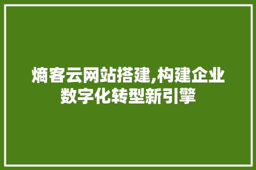 熵客云网站搭建,构建企业数字化转型新引擎