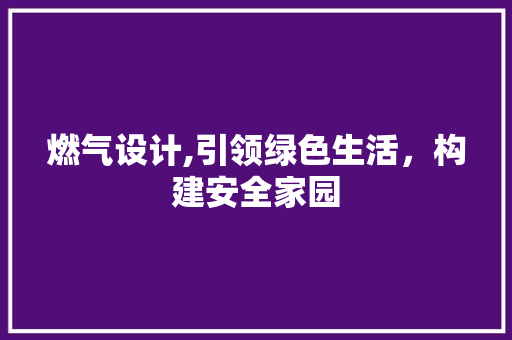 燃气设计,引领绿色生活，构建安全家园